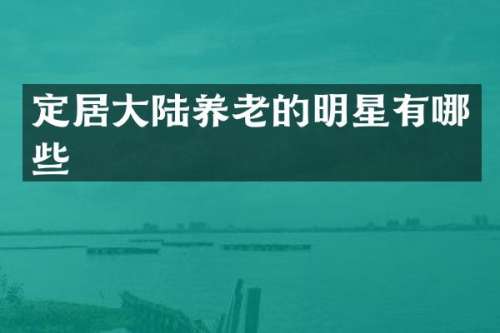 定居大陆养老的明星有哪些