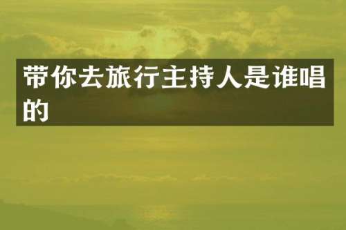 带你去旅行主持人是谁唱的