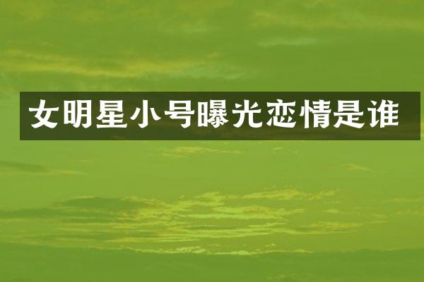 女明星小号曝光恋情是谁