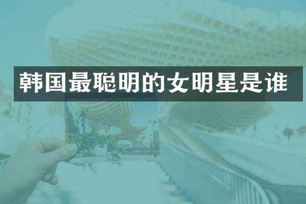韩国最聪明的女明星是谁