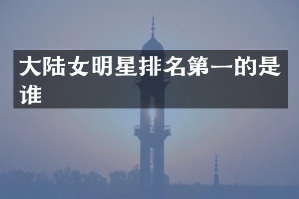 大陆女明星排名第一的是谁