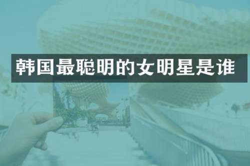 韩国最聪明的女明星是谁