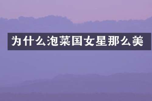为什么泡菜国女星那么美