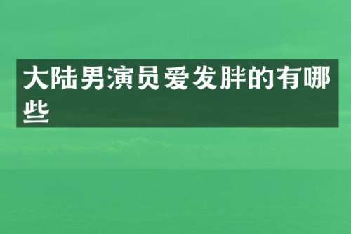 大陆男演员爱发胖的有哪些