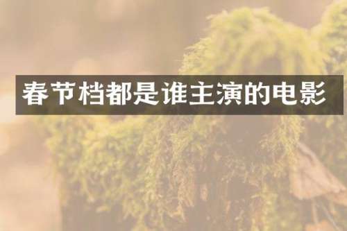 春节档都是谁主演的电影
