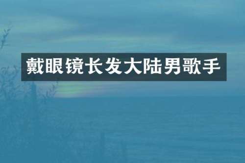 戴眼镜长发大陆男歌手