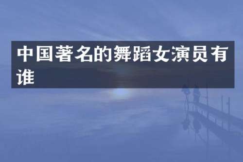 中国著名的舞蹈女演员有谁