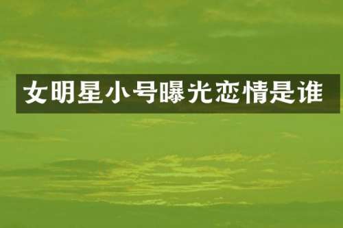 女明星小号曝光恋情是谁