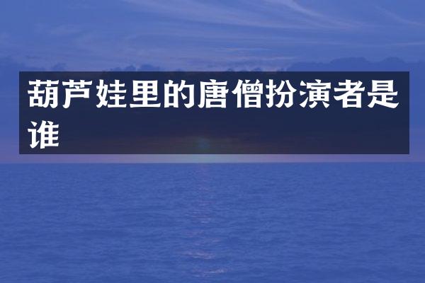 葫芦娃里的唐僧扮演者是谁