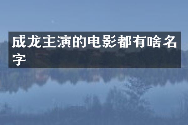 成龙主演的电影都有啥名字