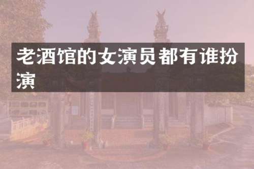 老酒馆的女演员都有谁扮演