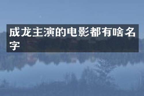 成龙主演的电影都有啥名字