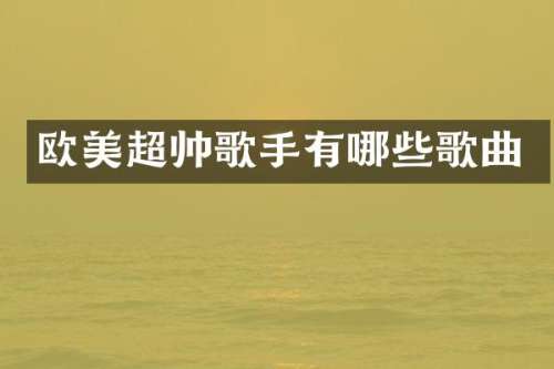 欧美超帅歌手有哪些歌曲