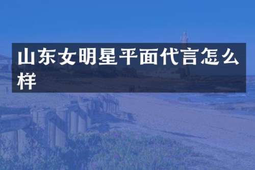 山东女明星平面代言怎么样