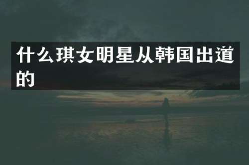 什么琪女明星从韩国出道的