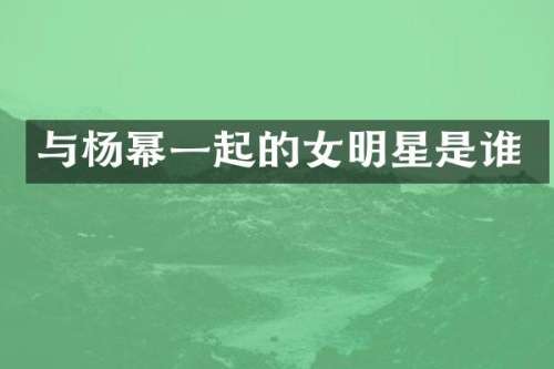 与杨幂一起的女明星是谁