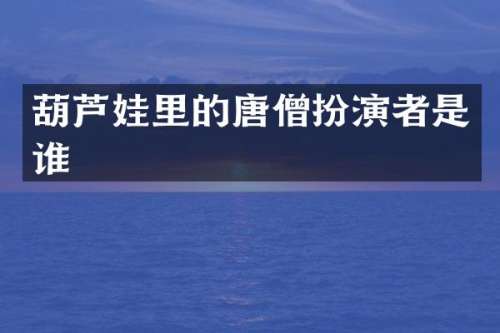 葫芦娃里的唐僧扮演者是谁