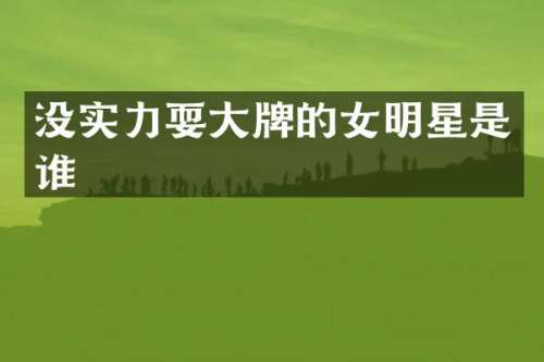 没实力耍大牌的女明星是谁