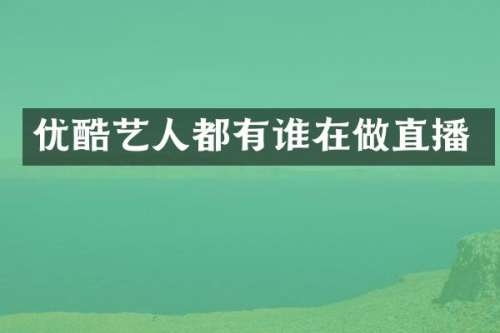 优酷艺人都有谁在做直播
