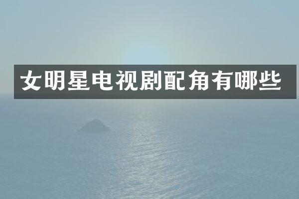 女明星电视剧配角有哪些