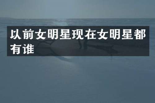 以前女明星现在女明星都有谁