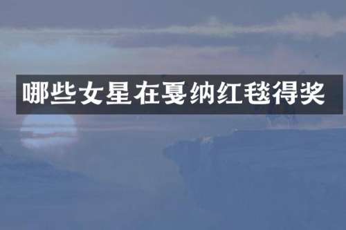 哪些女星在戛纳红毯得奖