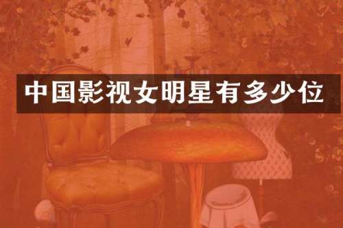 中国影视女明星有多少位