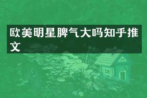 欧美明星脾气大吗知乎推文