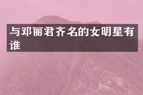 与邓丽君齐名的女明星有谁