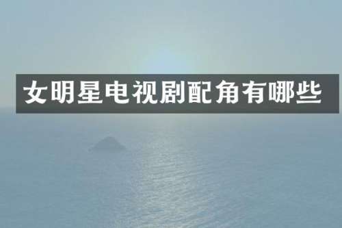 女明星电视剧配角有哪些