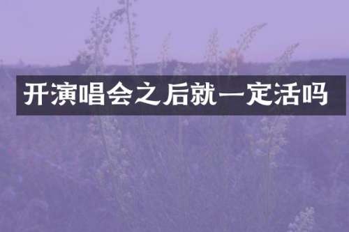 开演唱会之后就一定活吗