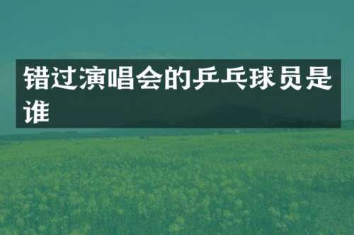 错过演唱会的乒乓球员是谁