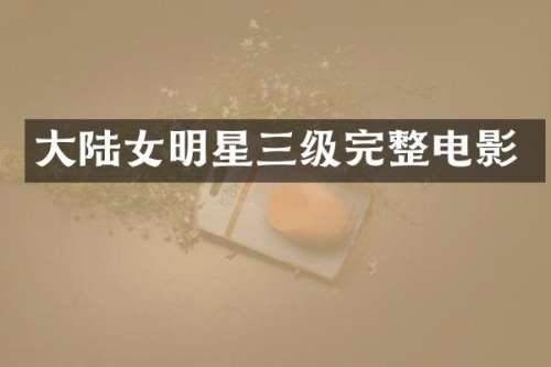 大陆女明星三级完整电影