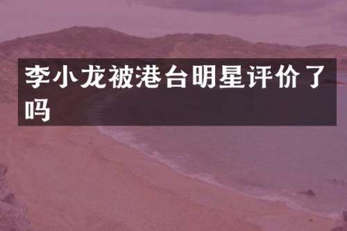 李小龙被港台明星评价了吗