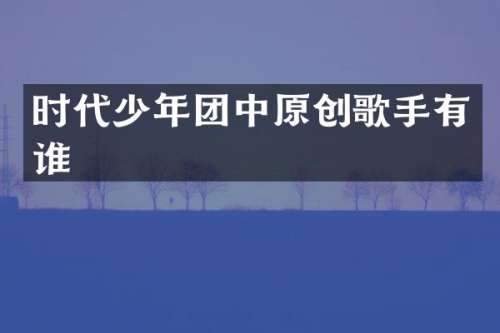 时代少年团中原创歌手有谁