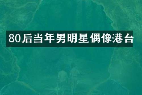 80后当年男明星偶像港台
