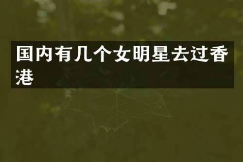 国内有几个女明星去过香港