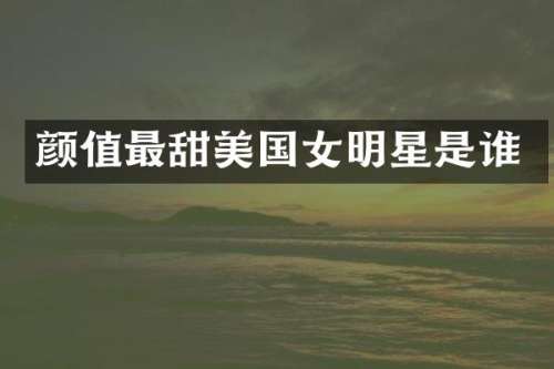 颜值最甜美国女明星是谁