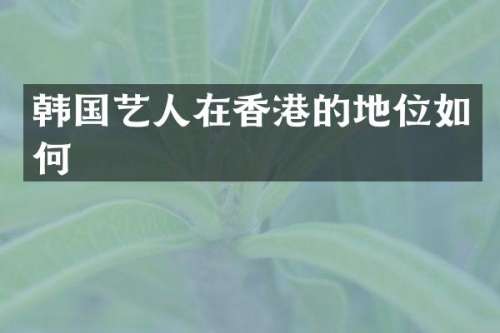 韩国艺人在香港的地位如何
