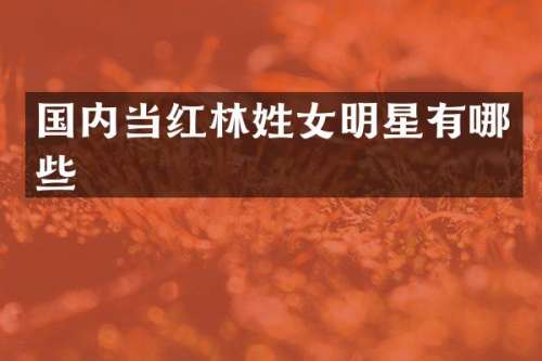 国内当红林姓女明星有哪些
