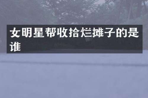 女明星帮收拾烂摊子的是谁