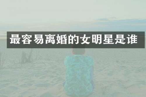 最容易离婚的女明星是谁