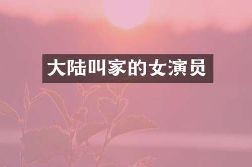 大陆叫家的女演员