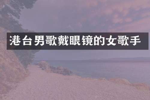 港台男歌戴眼镜的女歌手