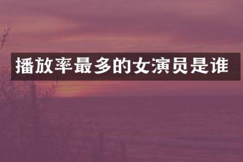 播放率最多的女演员是谁