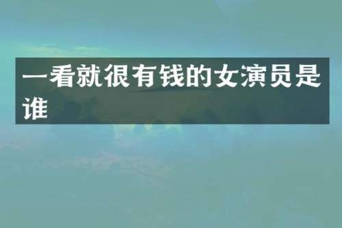 一看就很有钱的女演员是谁