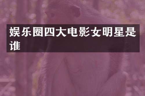 娱乐圈四大电影女明星是谁