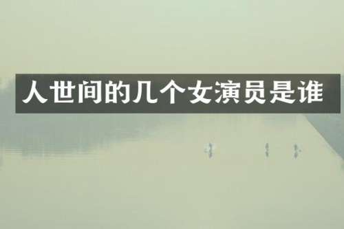 人世间的几个女演员是谁