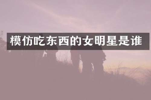 模仿吃东西的女明星是谁