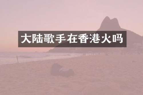 大陆歌手在香港火吗